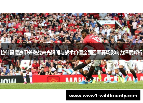 拉什福德法甲关键战高光瞬间与战术价值全面回顾赛场影响力深度解析