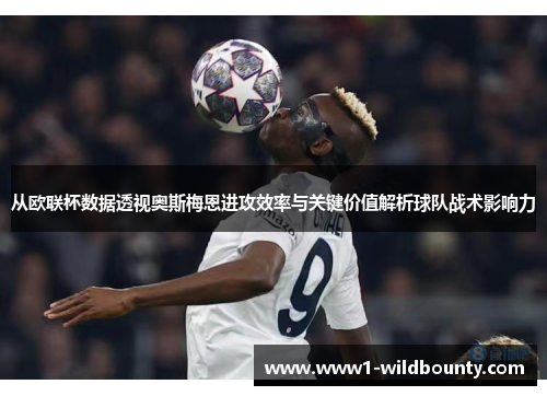 从欧联杯数据透视奥斯梅恩进攻效率与关键价值解析球队战术影响力