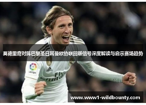 莫德里奇对阵巴黎圣日耳曼欧协联回暖信号深度解读与启示赛场趋势