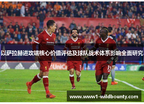 以萨拉赫进攻端核心价值评估及球队战术体系影响全面研究