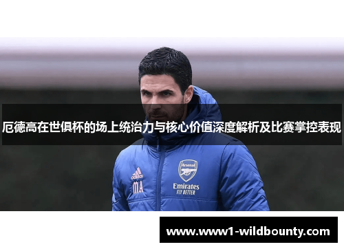 厄德高在世俱杯的场上统治力与核心价值深度解析及比赛掌控表现