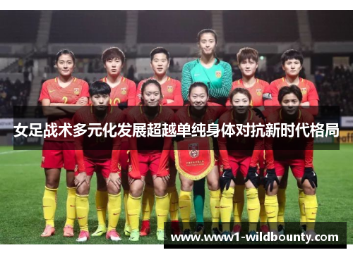女足战术多元化发展超越单纯身体对抗新时代格局