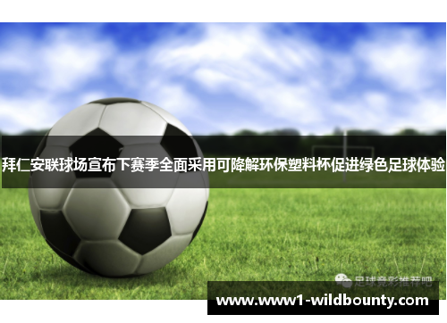 拜仁安联球场宣布下赛季全面采用可降解环保塑料杯促进绿色足球体验