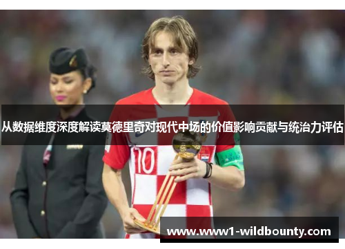 从数据维度深度解读莫德里奇对现代中场的价值影响贡献与统治力评估